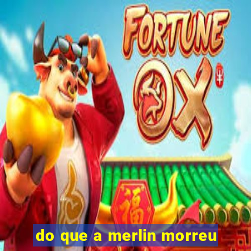 do que a merlin morreu